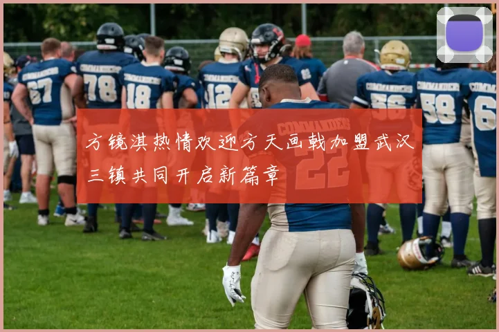 方镜淇热情欢迎方天画戟加盟武汉三镇共同开启新篇章