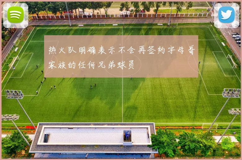 热火队明确表示不会再签约字母哥家族的任何兄弟球员