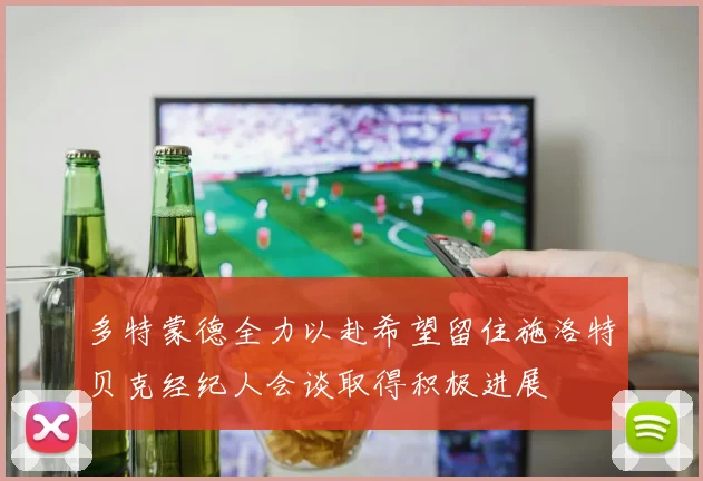 多特蒙德全力以赴希望留住施洛特贝克经纪人会谈取得积极进展