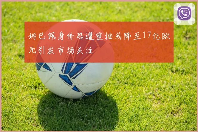 姆巴佩身价恐遭重挫或降至17亿欧元引发市场关注