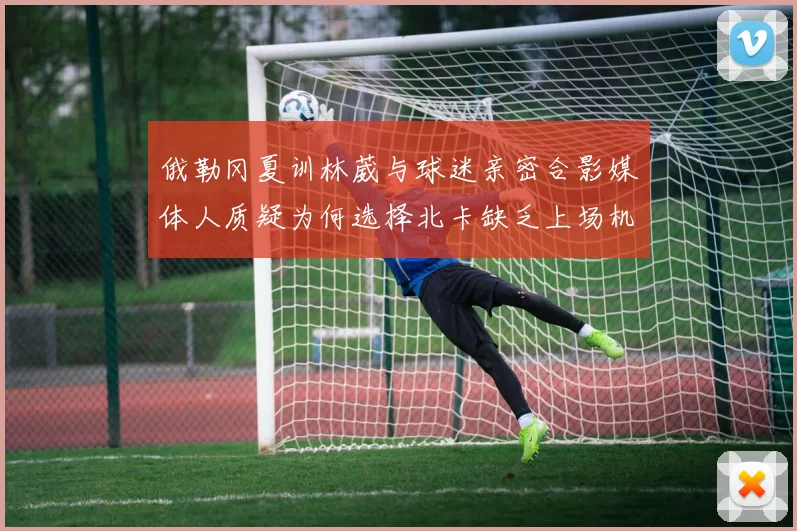 俄勒冈夏训林葳与球迷亲密合影媒体人质疑为何选择北卡缺乏上场机会