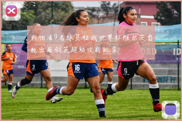 利物浦9名球员征战世界杯维尔茨首轮出局创英超助攻新纪录