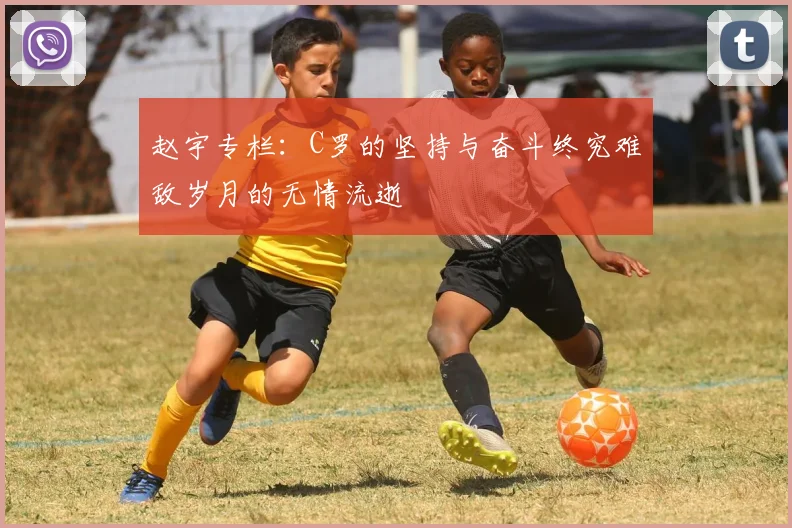 赵宇专栏：C罗的坚持与奋斗终究难敌岁月的无情流逝