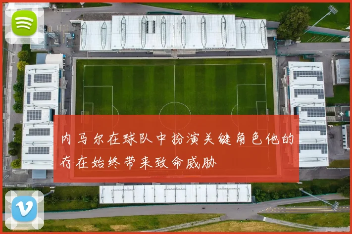 内马尔在球队中扮演关键角色他的存在始终带来致命威胁