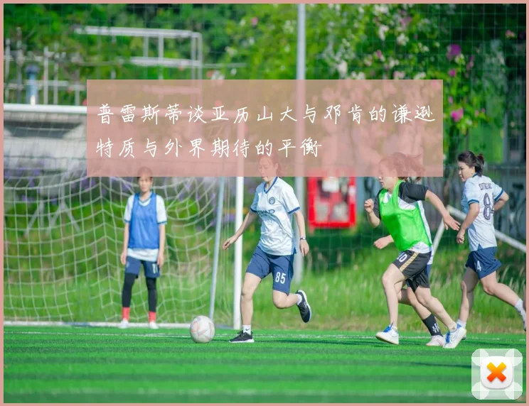 普雷斯蒂谈亚历山大与邓肯的谦逊特质与外界期待的平衡