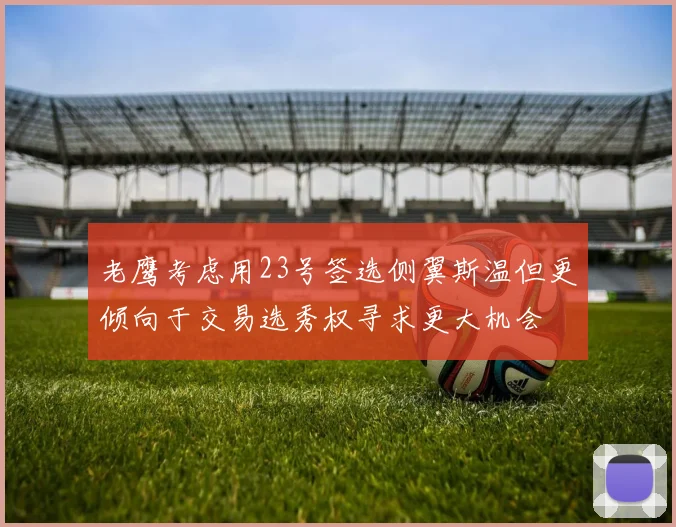 老鹰考虑用23号签选侧翼斯温但更倾向于交易选秀权寻求更大机会