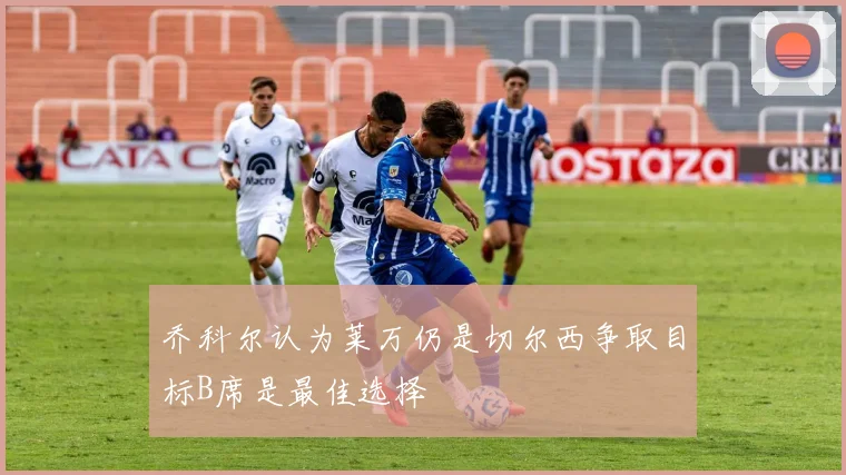 乔科尔认为莱万仍是切尔西争取目标B席是最佳选择