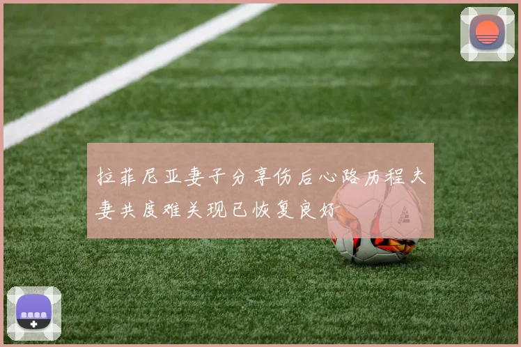 拉菲尼亚妻子分享伤后心路历程夫妻共度难关现已恢复良好