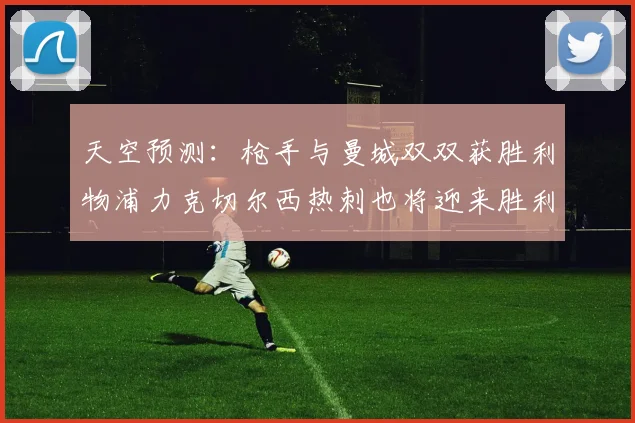 天空预测：枪手与曼城双双获胜利物浦力克切尔西热刺也将迎来胜利