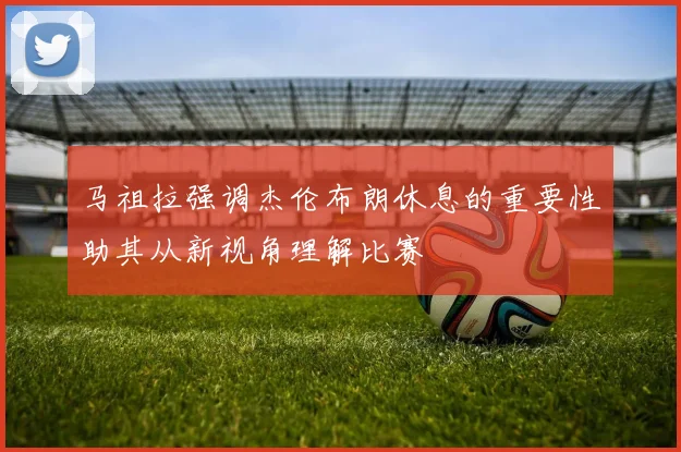 马祖拉强调杰伦布朗休息的重要性助其从新视角理解比赛