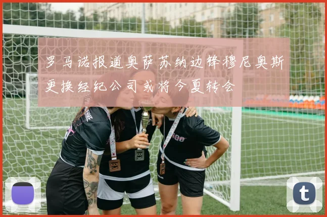 罗马诺报道奥萨苏纳边锋穆尼奥斯更换经纪公司或将今夏转会