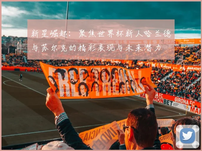 新星崛起：聚焦世界杯新人哈兰德与苏尔克的精彩表现与未来潜力