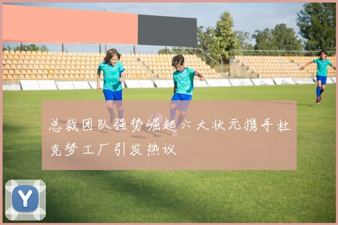 总裁团队强势崛起六大状元携手杜克梦工厂引发热议