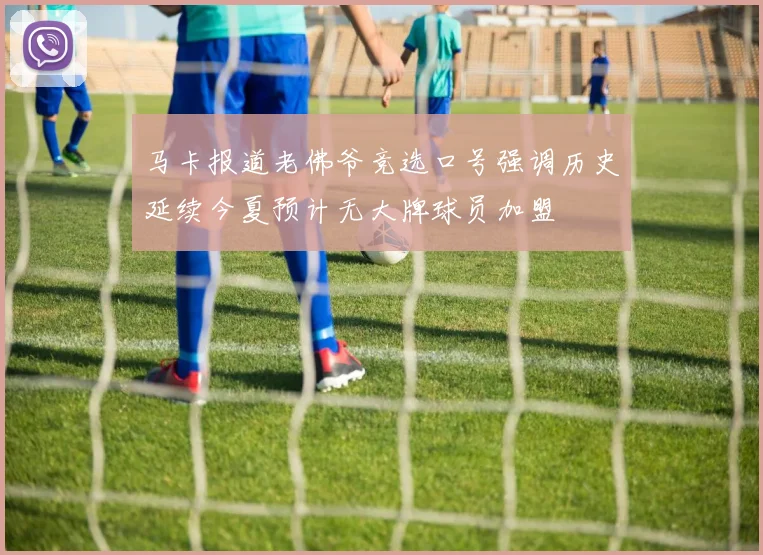 马卡报道老佛爷竞选口号强调历史延续今夏预计无大牌球员加盟