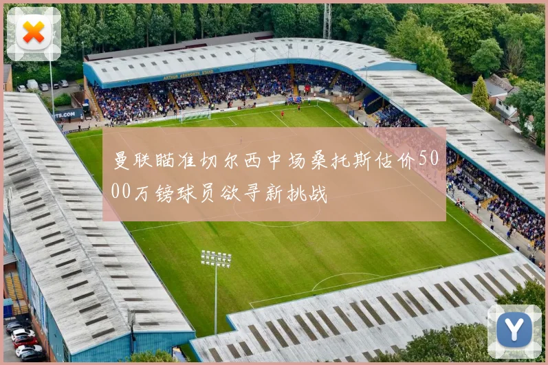 曼联瞄准切尔西中场桑托斯估价5000万镑球员欲寻新挑战