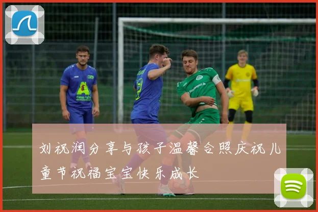 刘祝润分享与孩子温馨合照庆祝儿童节祝福宝宝快乐成长