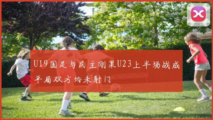 U19国足与民主刚果U23上半场战成平局双方均未射门