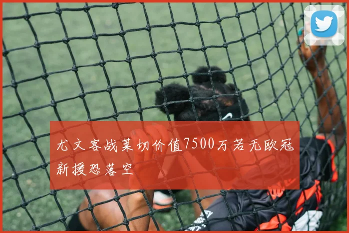 尤文客战莱切价值7500万若无欧冠新援恐落空