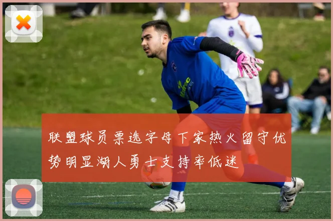 联盟球员票选字母下家热火留守优势明显湖人勇士支持率低迷