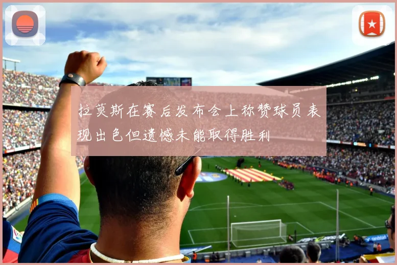 拉莫斯在赛后发布会上称赞球员表现出色但遗憾未能取得胜利