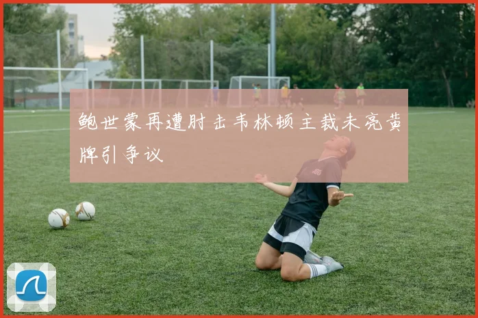 鲍世蒙再遭肘击韦林顿主裁未亮黄牌引争议