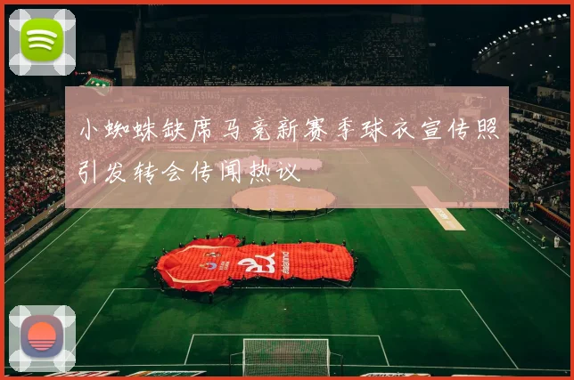 小蜘蛛缺席马竞新赛季球衣宣传照引发转会传闻热议