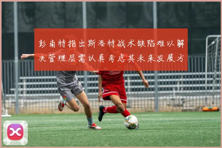 彭南特指出斯洛特战术缺陷难以解决管理层需认真考虑其未来发展方向