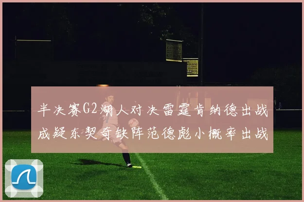 半决赛G2湖人对决雷霆肯纳德出战成疑东契奇缺阵范德彪小概率出战