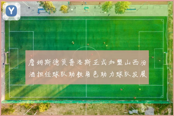 詹姆斯德莫普洛斯正式加盟山西汾酒担任球队助教角色助力球队发展