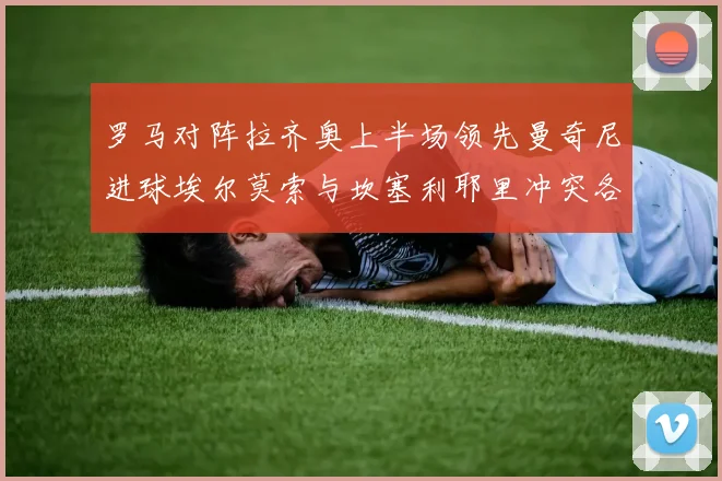 罗马对阵拉齐奥上半场领先曼奇尼进球埃尔莫索与坎塞利耶里冲突各领黄牌
