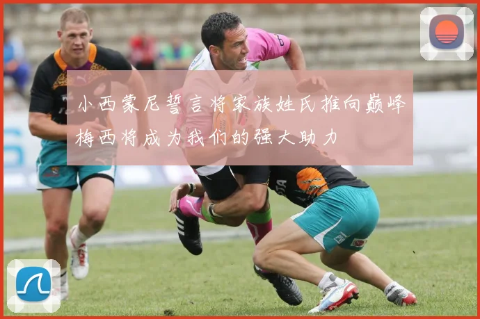 小西蒙尼誓言将家族姓氏推向巅峰梅西将成为我们的强大助力