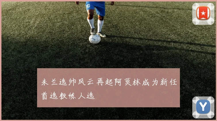 米兰选帅风云再起阿莫林成为新任首选教练人选