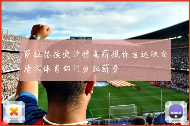 萨拉赫接受沙特高薪报价吉达联合请求体育部门分担薪资
