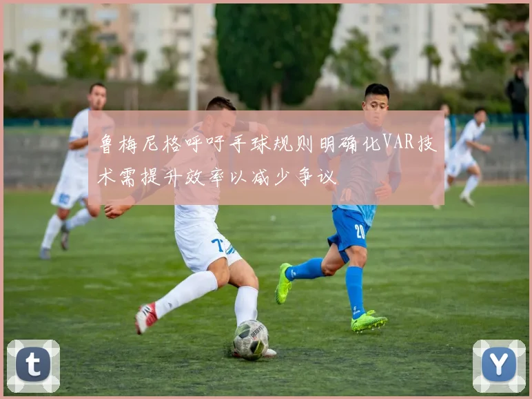 鲁梅尼格呼吁手球规则明确化VAR技术需提升效率以减少争议