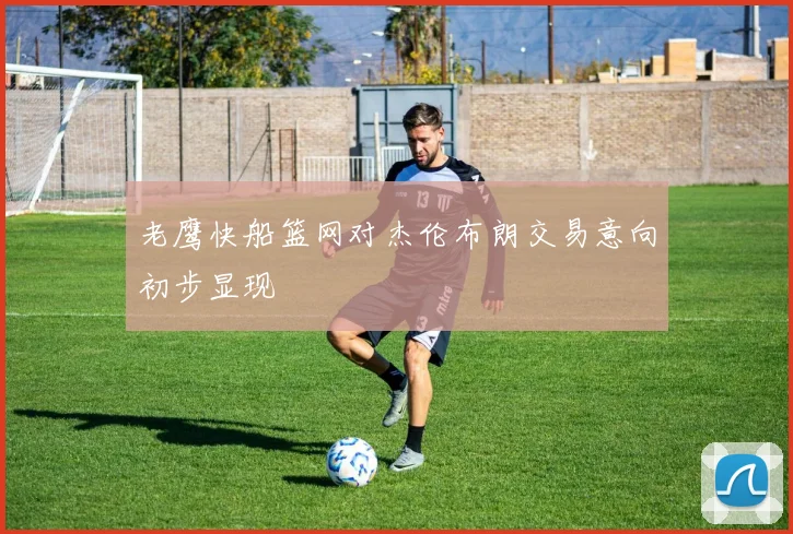老鹰快船篮网对杰伦布朗交易意向初步显现